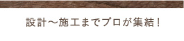 設計〜施工までプロが集結！